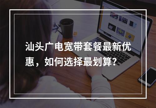 汕头广电宽带套餐最新优惠，如何选择最划算？