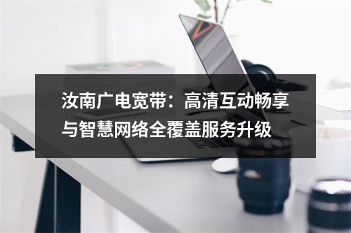 汝南广电宽带：高清互动畅享与智慧网络全覆盖服务升级