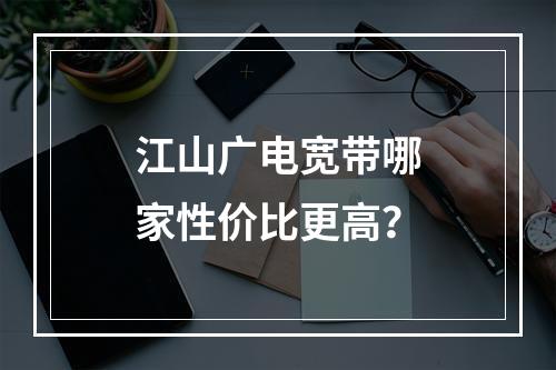 江山广电宽带哪家性价比更高？