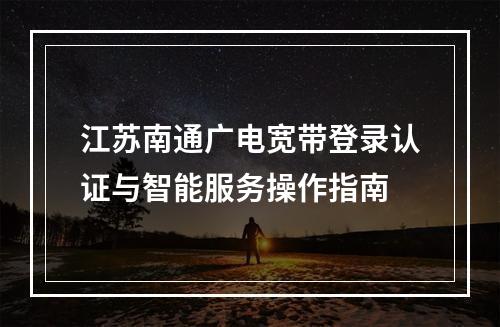 江苏南通广电宽带登录认证与智能服务操作指南
