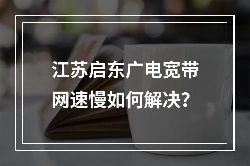江苏启东广电宽带网速慢如何解决？