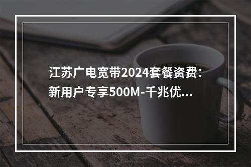 江苏广电宽带2024套餐资费：新用户专享500M-千兆优惠