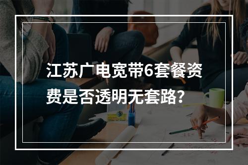 江苏广电宽带6套餐资费是否透明无套路？