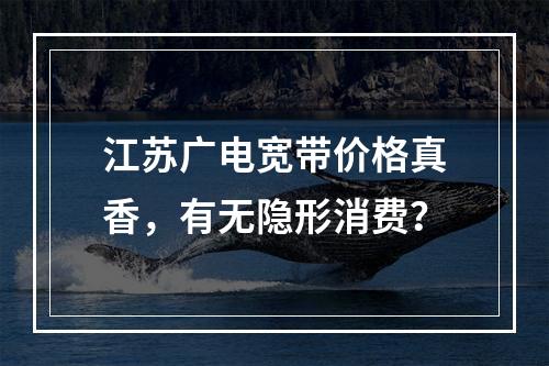 江苏广电宽带价格真香，有无隐形消费？