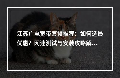 江苏广电宽带套餐推荐：如何选最优惠？网速测试与安装攻略解析