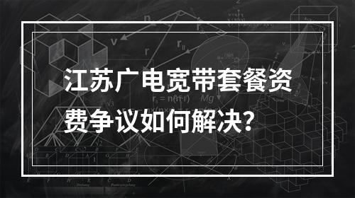江苏广电宽带套餐资费争议如何解决？