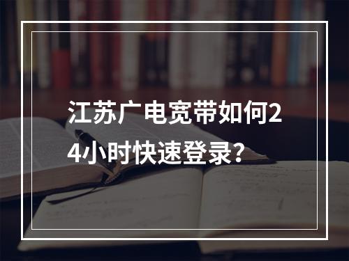 江苏广电宽带如何24小时快速登录？