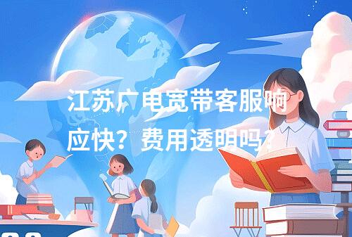江苏广电宽带客服响应快？费用透明吗？