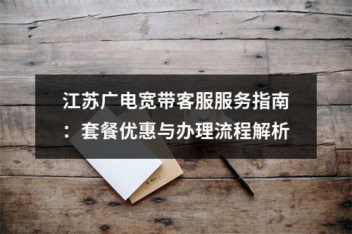江苏广电宽带客服服务指南：套餐优惠与办理流程解析