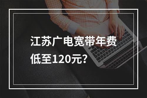 江苏广电宽带年费低至120元？
