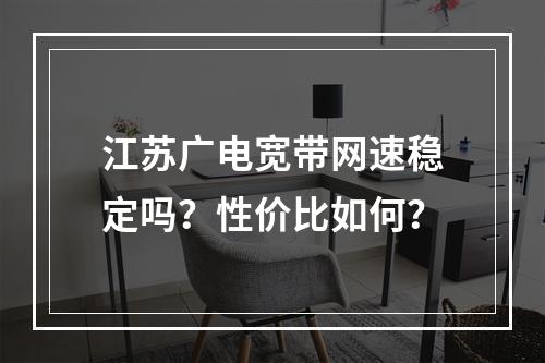 江苏广电宽带网速稳定吗？性价比如何？