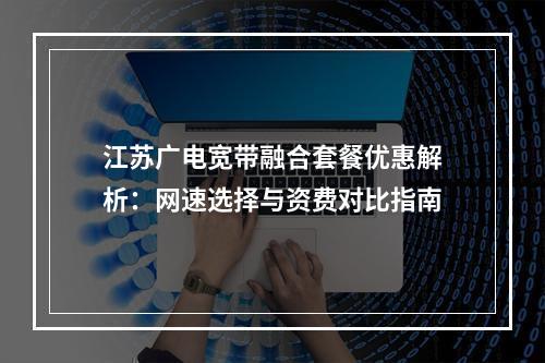 江苏广电宽带融合套餐优惠解析：网速选择与资费对比指南