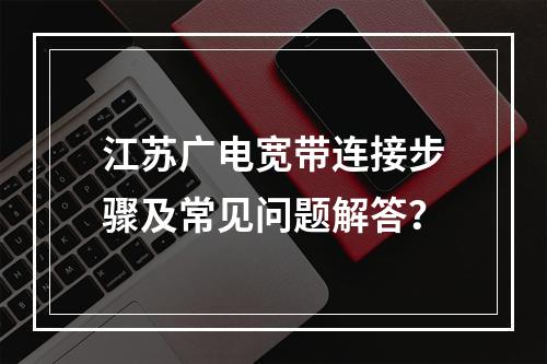 江苏广电宽带连接步骤及常见问题解答？
