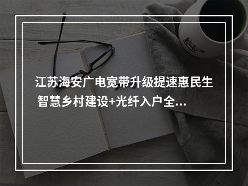 江苏海安广电宽带升级提速惠民生 智慧乡村建设+光纤入户全覆盖