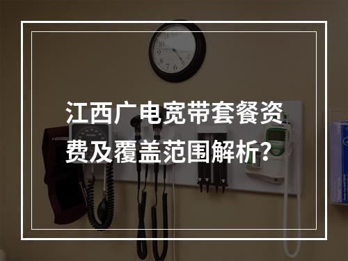 江西广电宽带套餐资费及覆盖范围解析？