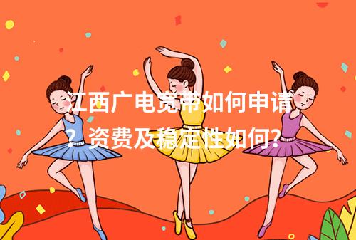 江西广电宽带如何申请？资费及稳定性如何？