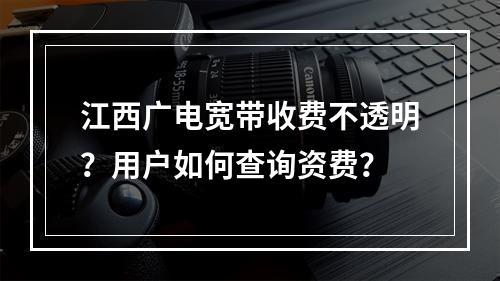 江西广电宽带收费不透明？用户如何查询资费？