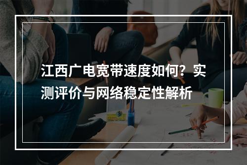 江西广电宽带速度如何？实测评价与网络稳定性解析