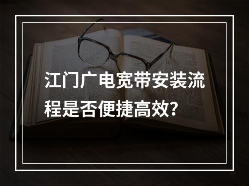 江门广电宽带安装流程是否便捷高效？