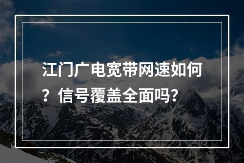 江门广电宽带网速如何？信号覆盖全面吗？