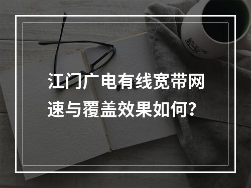 江门广电有线宽带网速与覆盖效果如何？