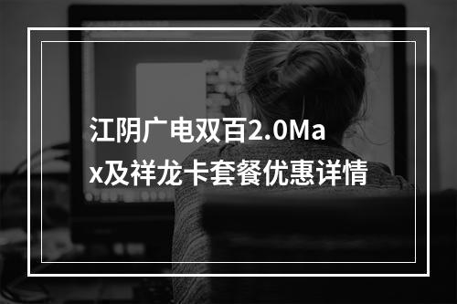 江阴广电双百2.0Max及祥龙卡套餐优惠详情