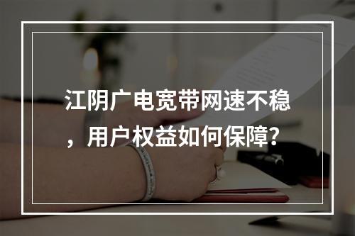 江阴广电宽带网速不稳，用户权益如何保障？