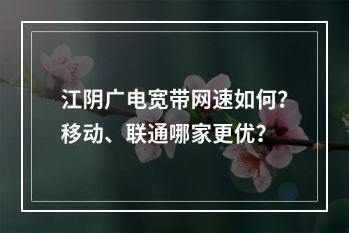 江阴广电宽带网速如何？移动、联通哪家更优？