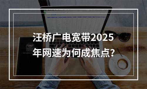 汪桥广电宽带2025年网速为何成焦点？