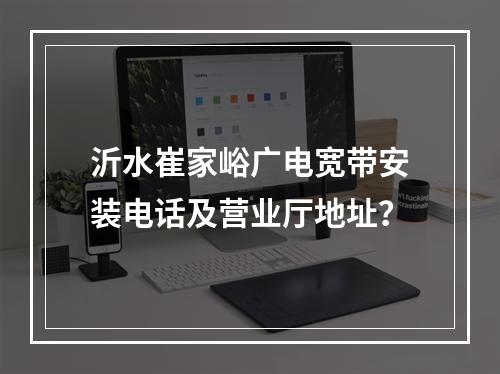 沂水崔家峪广电宽带安装电话及营业厅地址？