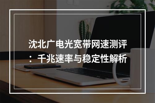 沈北广电光宽带网速测评：千兆速率与稳定性解析
