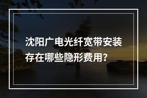 沈阳广电光纤宽带安装存在哪些隐形费用？