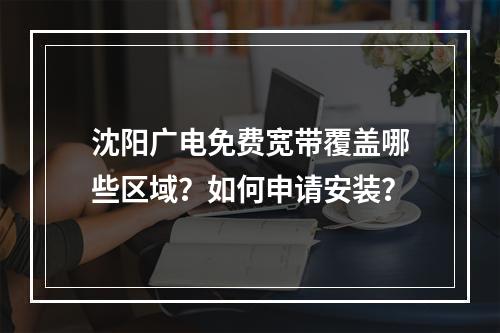 沈阳广电免费宽带覆盖哪些区域？如何申请安装？