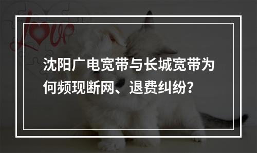 沈阳广电宽带与长城宽带为何频现断网、退费纠纷？