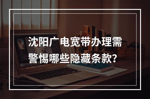 沈阳广电宽带办理需警惕哪些隐藏条款？