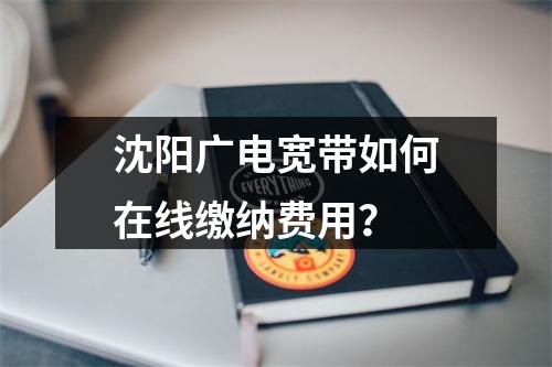 沈阳广电宽带如何在线缴纳费用？