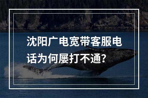 沈阳广电宽带客服电话为何屡打不通？