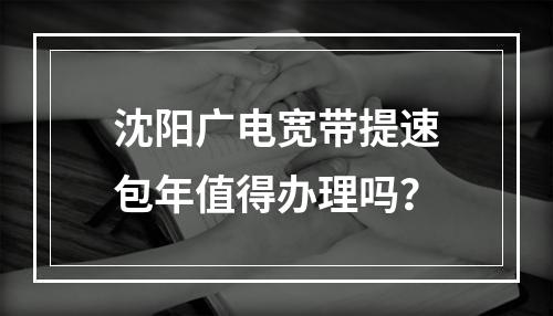沈阳广电宽带提速包年值得办理吗？