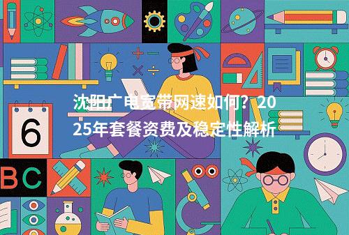 沈阳广电宽带网速如何？2025年套餐资费及稳定性解析