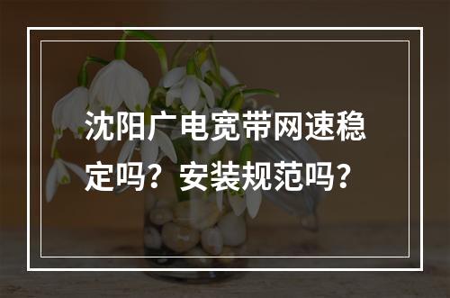 沈阳广电宽带网速稳定吗？安装规范吗？