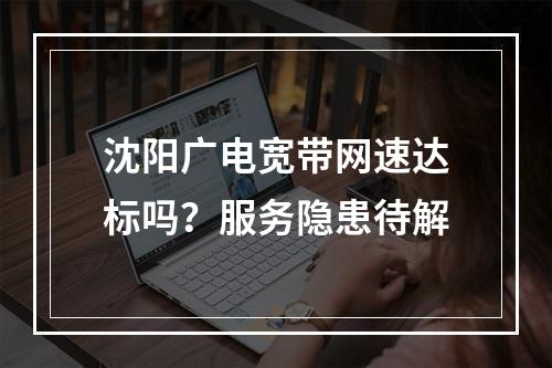 沈阳广电宽带网速达标吗？服务隐患待解