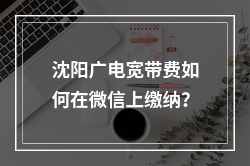 沈阳广电宽带费如何在微信上缴纳？