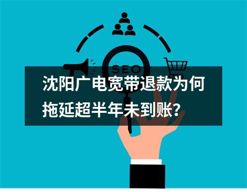 沈阳广电宽带退款为何拖延超半年未到账？