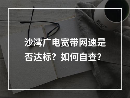 沙湾广电宽带网速是否达标？如何自查？