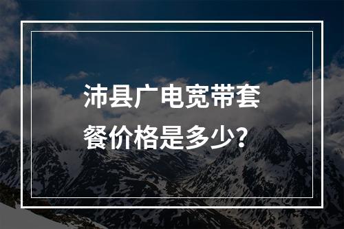 沛县广电宽带套餐价格是多少？