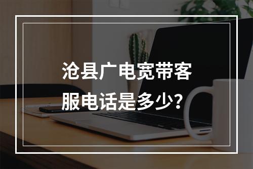 沧县广电宽带客服电话是多少？