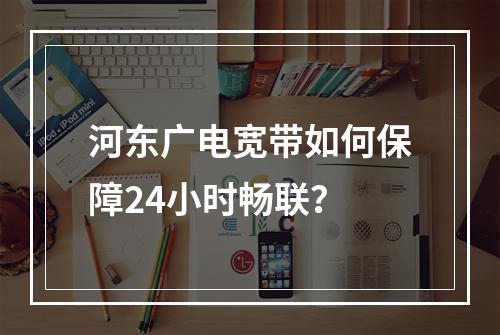 河东广电宽带如何保障24小时畅联？