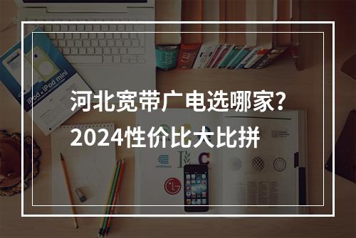 河北宽带广电选哪家？2024性价比大比拼
