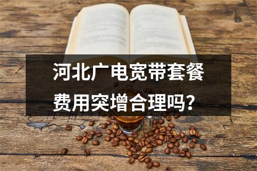 河北广电宽带套餐费用突增合理吗？