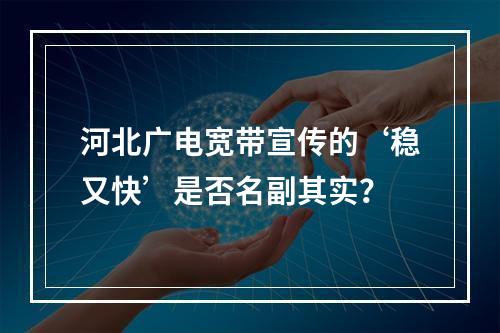 河北广电宽带宣传的‘稳又快’是否名副其实？
